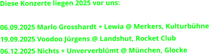 Diese Konzerte liegen 2025 vor uns:   06.09.2025 Marlo Grosshardt + Lewia @ Merkers, Kulturbühne 19.09.2025 Voodoo Jürgens @ Landshut, Rocket Club 06.12.2025 Nichts + Unververblümt @ München, Glocke