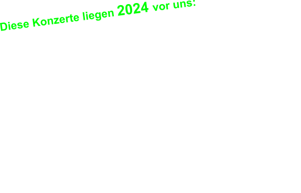 Diese Konzerte liegen 2024 vor uns:   16.11.2024 Tanzt! Festival @ München, Backstage 23.11.2024 Blues Gangsters @ Landshut, Rocketclub 26.11.2024 FRAUPAUL @ München Glockenbachwerkstatt 29.11.2024 Extrabreit @ München, Strom 30.11.2024 Laut gegen Nazis (AKD + ZSK) @ Amberg 06.12.2024 Die goldenen Zitronen@ München, Technikum 07.12.2024 Die Siffer, Oralapostel Tante Inge @ Ettlingen 08.12.2024 Turbobier + Heckspoiler @ Augsburg, Kantine 14.12.2024 Wilde Zeiten + Viva Punk @ Mainz, ATG